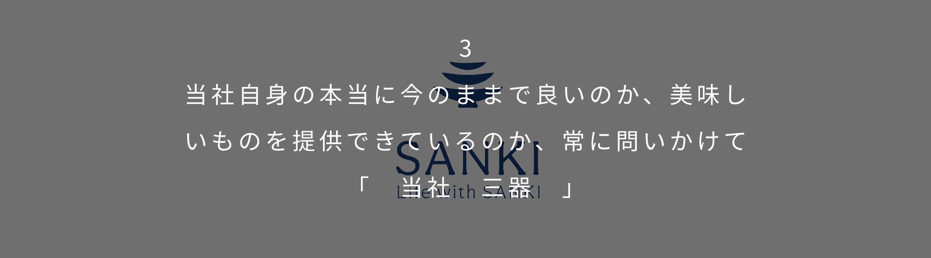 3 当社自身の本当に今のままで良いのか、美味し　　　　いものを提供できているのか、常に問いかけて「　当社　三器　」